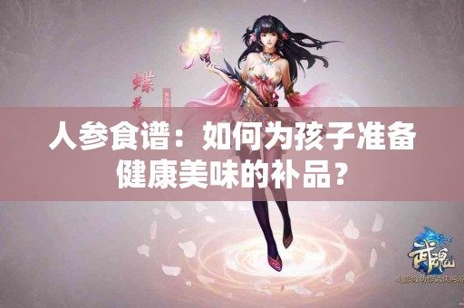 人参食谱：如何为孩子准备健康美味的补品？