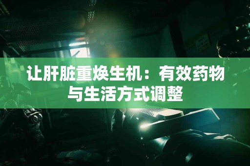 让肝脏重焕生机：有效药物与生活方式调整