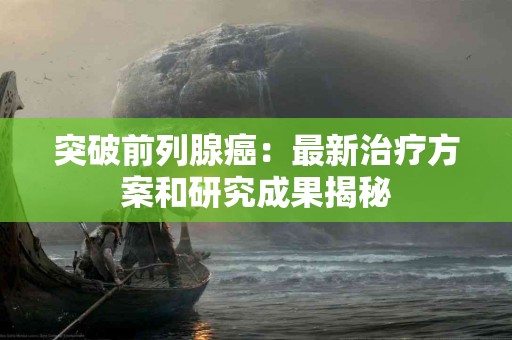 突破前列腺癌：最新治疗方案和研究成果揭秘