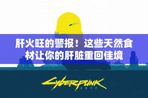 肝火旺的警报！这些天然食材让你的肝脏重回佳境