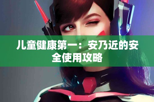 儿童健康第一：安乃近的安全使用攻略