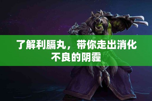 了解利膈丸，带你走出消化不良的阴霾