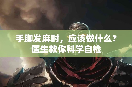 手脚发麻时，应该做什么？医生教你科学自检