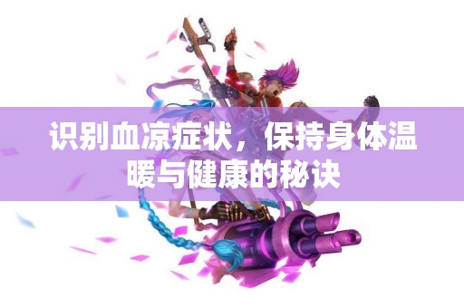 识别血凉症状，保持身体温暖与健康的秘诀