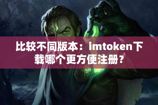 比较不同版本：imtoken下载哪个更方便注册？