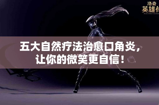 五大自然疗法治愈口角炎，让你的微笑更自信！