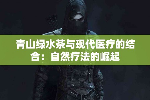 青山绿水茶与现代医疗的结合：自然疗法的崛起