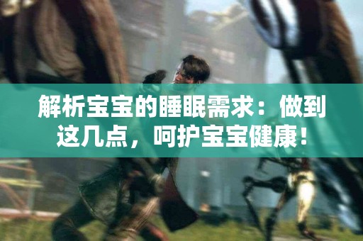 解析宝宝的睡眠需求：做到这几点，呵护宝宝健康！