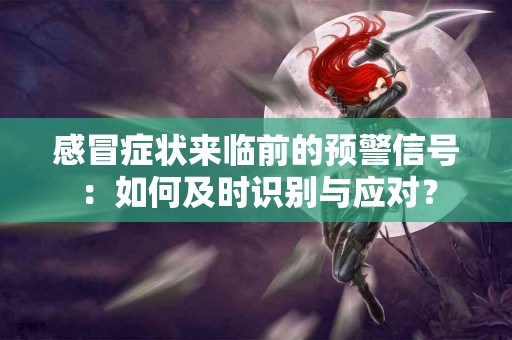 感冒症状来临前的预警信号：如何及时识别与应对？