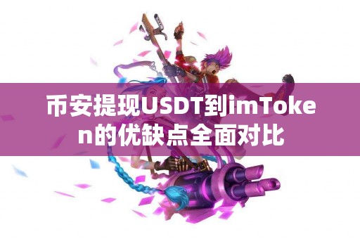 币安提现USDT到imToken的优缺点全面对比