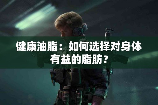 健康油脂：如何选择对身体有益的脂肪？