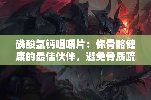 磷酸氢钙咀嚼片：你骨骼健康的最佳伙伴，避免骨质疏松