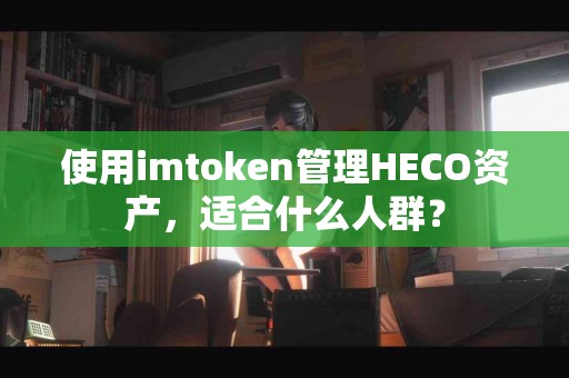 使用imtoken管理HECO资产，适合什么人群？