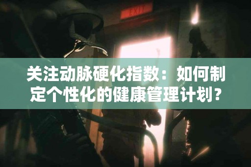 关注动脉硬化指数：如何制定个性化的健康管理计划？