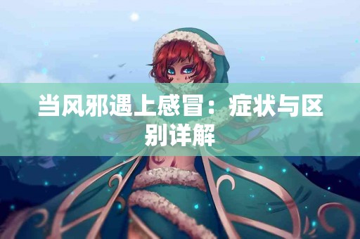 当风邪遇上感冒：症状与区别详解