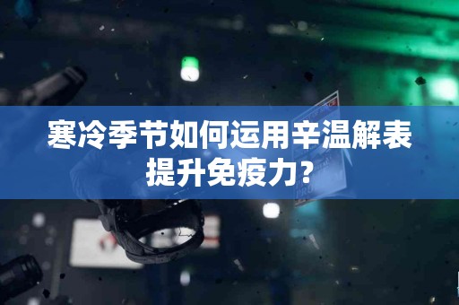 寒冷季节如何运用辛温解表提升免疫力？