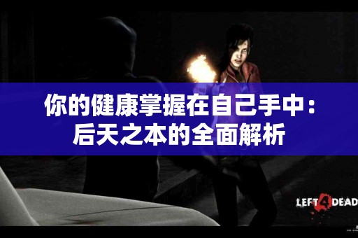 你的健康掌握在自己手中：后天之本的全面解析