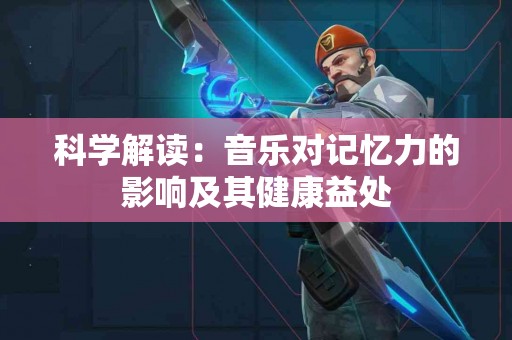 科学解读：音乐对记忆力的影响及其健康益处
