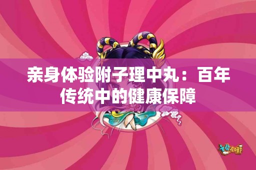 亲身体验附子理中丸：百年传统中的健康保障