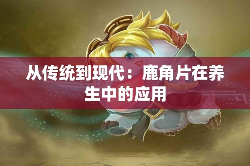 从传统到现代：鹿角片在养生中的应用