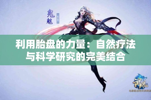 利用胎盘的力量：自然疗法与科学研究的完美结合