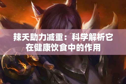 辣夭助力减重：科学解析它在健康饮食中的作用