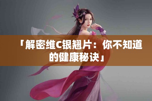 「解密维C银翘片：你不知道的健康秘诀」
