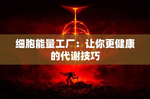 细胞能量工厂：让你更健康的代谢技巧