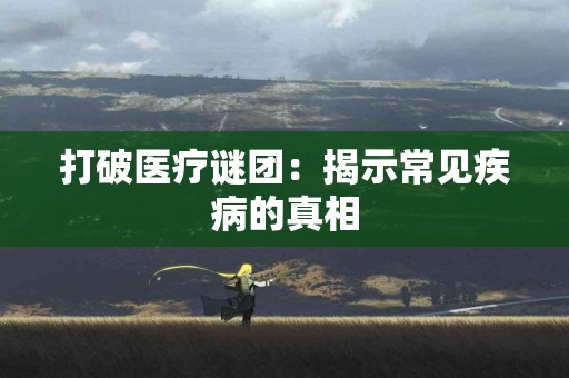 打破医疗谜团：揭示常见疾病的真相