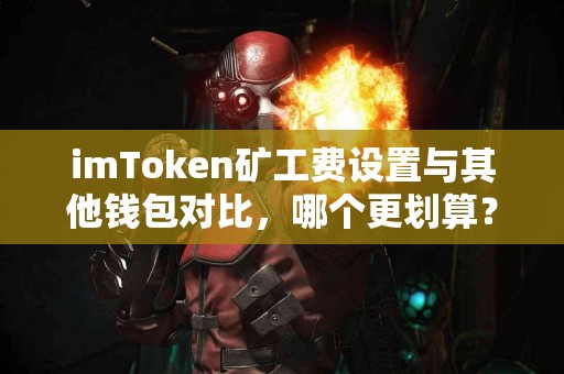 imToken矿工费设置与其他钱包对比，哪个更划算？