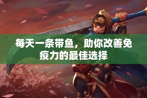 每天一条带鱼，助你改善免疫力的最佳选择