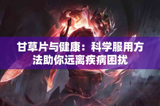 甘草片与健康：科学服用方法助你远离疾病困扰