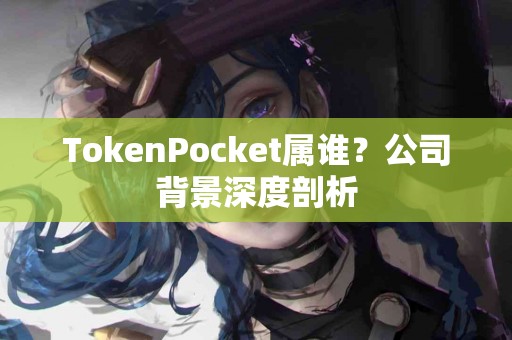 TokenPocket属谁？公司背景深度剖析