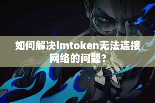 如何解决imtoken无法连接网络的问题？
