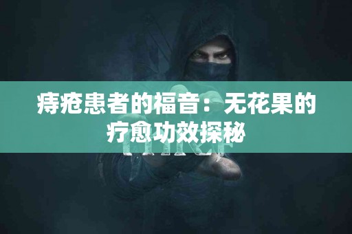 痔疮患者的福音：无花果的疗愈功效探秘