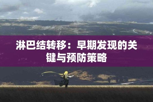 淋巴结转移：早期发现的关键与预防策略
