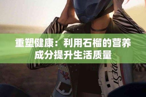 重塑健康：利用石榴的营养成分提升生活质量