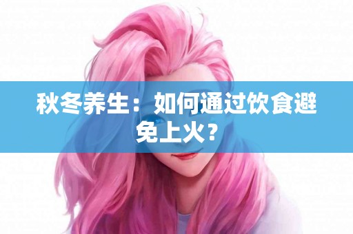秋冬养生：如何通过饮食避免上火？