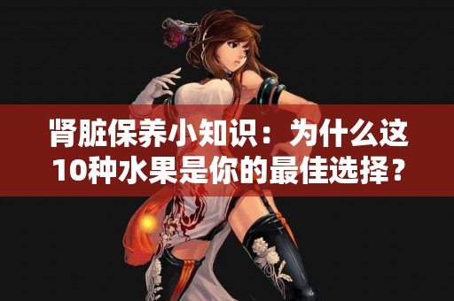 肾脏保养小知识：为什么这10种水果是你的最佳选择？