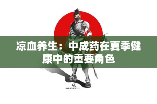 凉血养生：中成药在夏季健康中的重要角色