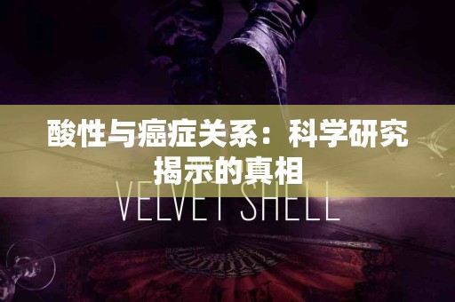酸性与癌症关系：科学研究揭示的真相