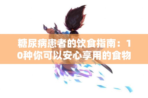 糖尿病患者的饮食指南：10种你可以安心享用的食物
