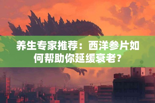 养生专家推荐：西洋参片如何帮助你延缓衰老？