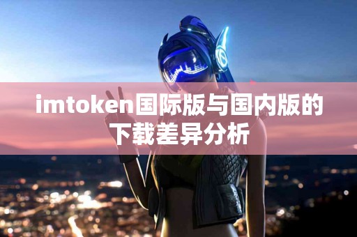 imtoken国际版与国内版的下载差异分析