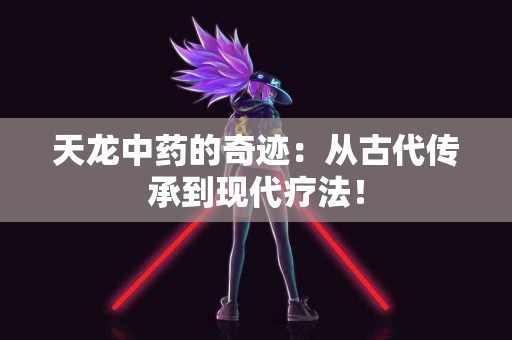 天龙中药的奇迹：从古代传承到现代疗法！