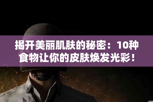 揭开美丽肌肤的秘密：10种食物让你的皮肤焕发光彩！