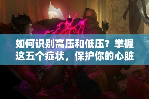如何识别高压和低压？掌握这五个症状，保护你的心脏！