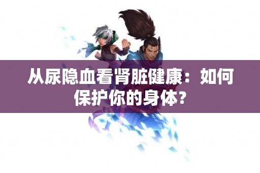 从尿隐血看肾脏健康：如何保护你的身体？