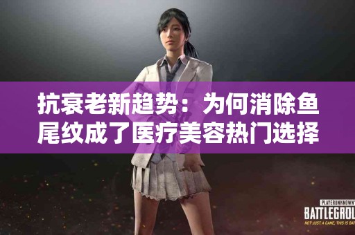 抗衰老新趋势：为何消除鱼尾纹成了医疗美容热门选择
