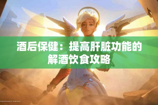 酒后保健：提高肝脏功能的解酒饮食攻略